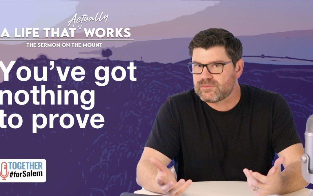 You’ve Got Nothing to Prove [A Life That *Actually* Works – Sermon on the Mount, pt 3 / 6]