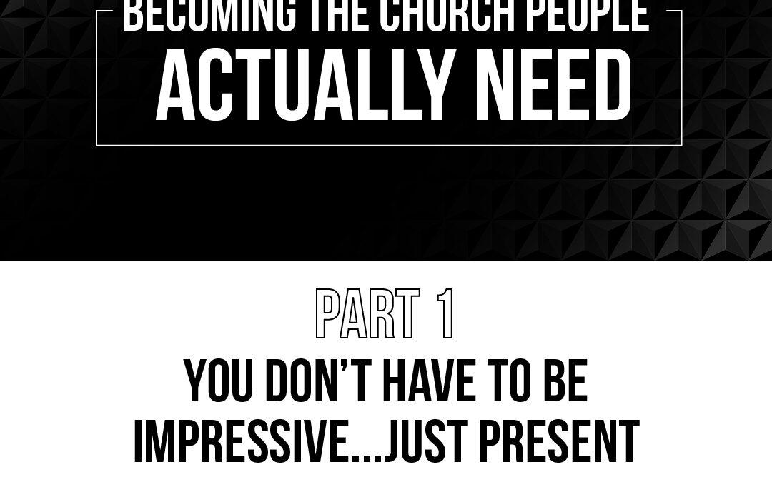 “You Don’t Have to Be Impressive… Just Present” [Becoming the Church People Actually Need, Part 1]