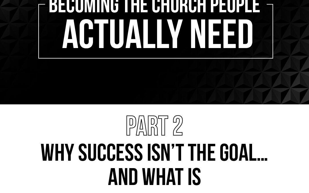 “Why Success Isn’t the Goal… and What Is” [Becoming the Church People Actually Need, Part 2]